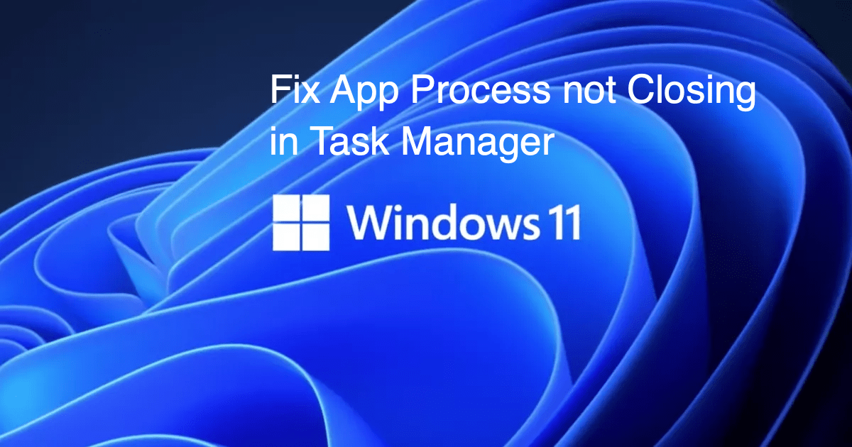 Fix App Process not Closing in Task Manager Windows 11